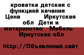 кроватка детская с функцией качания. › Цена ­ 3 000 - Иркутская обл. Дети и материнство » Мебель   . Иркутская обл.